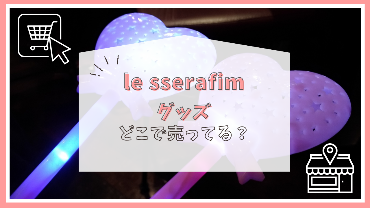 le sserafimのグッズはどこで売ってる？